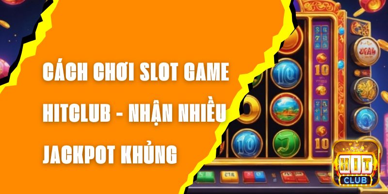 Cách Chơi Slot Game Hitclub - Nhận Nhiều Jackpot Khủng